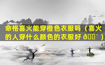 命格喜火能穿橙色衣服吗（喜火的人穿什么颜色的衣服好 🐴 ）